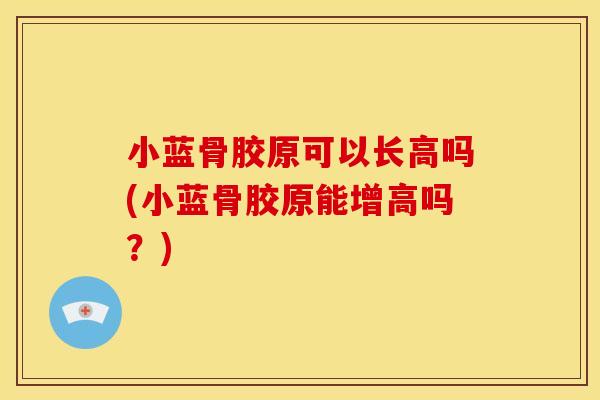 小蓝骨胶原可以长高吗(小蓝骨胶原能增高吗？)