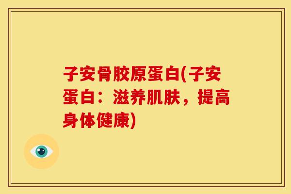子安骨胶原蛋白(子安蛋白：滋养肌肤，提高身体健康)