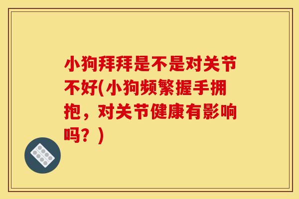 小狗拜拜是不是对关节不好(小狗频繁握手拥抱，对关节健康有影响吗？)
