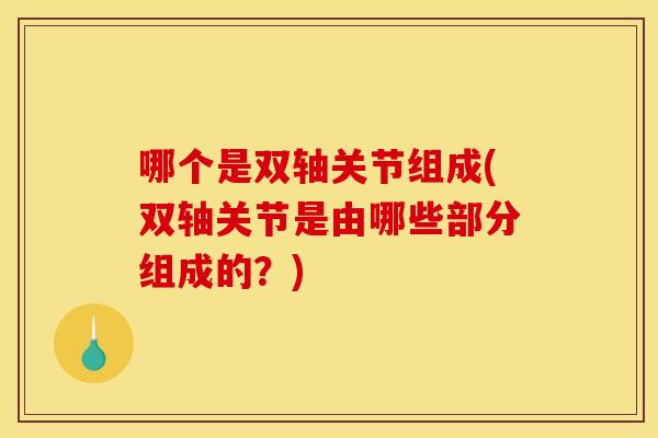 哪个是双轴关节组成(双轴关节是由哪些部分组成的？)