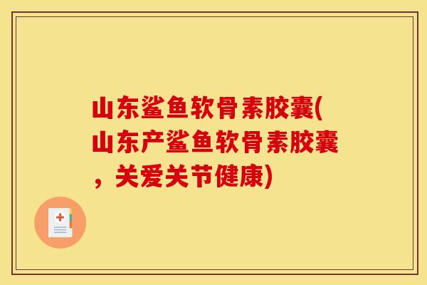 山东鲨鱼软骨素胶囊(山东产鲨鱼软骨素胶囊，关爱关节健康)