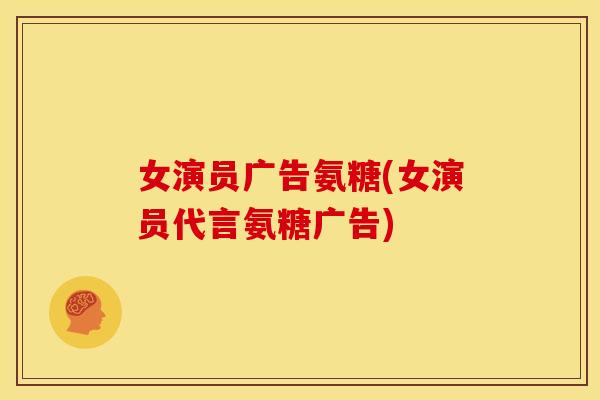 女演员广告氨糖(女演员代言氨糖广告)