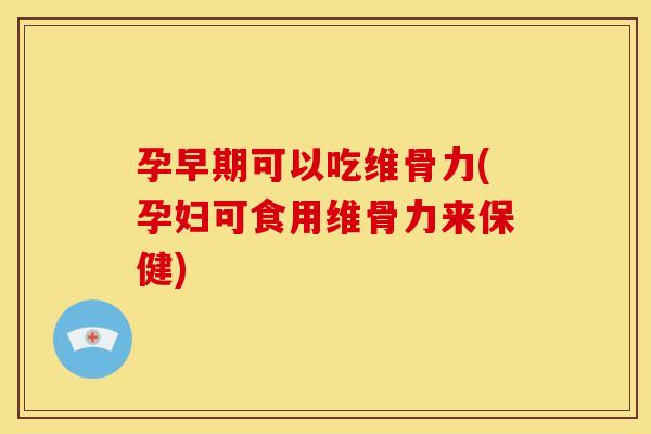 孕早期可以吃维骨力(孕妇可食用维骨力来保健)