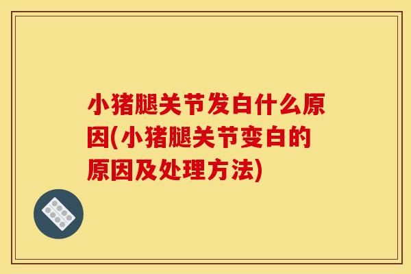 小猪腿关节发白什么原因(小猪腿关节变白的原因及处理方法)