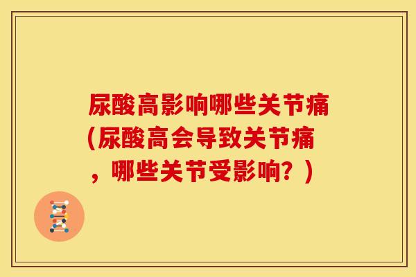 尿酸高影响哪些关节痛(尿酸高会导致关节痛，哪些关节受影响？)