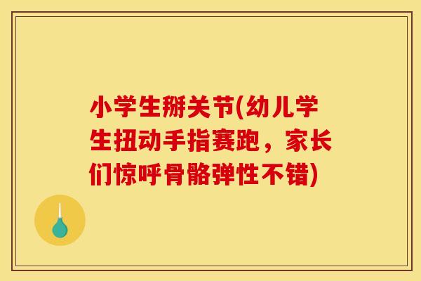 小学生掰关节(幼儿学生扭动手指赛跑，家长们惊呼骨骼弹性不错)