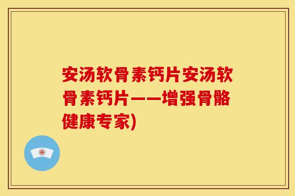 安汤软骨素钙片安汤软骨素钙片——增强骨骼健康专家)