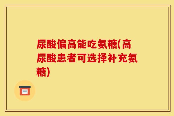 尿酸偏高能吃氨糖(高尿酸患者可选择补充氨糖)