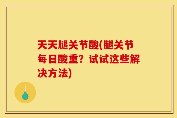 天天腿关节酸(腿关节每日酸重？试试这些解决方法)
