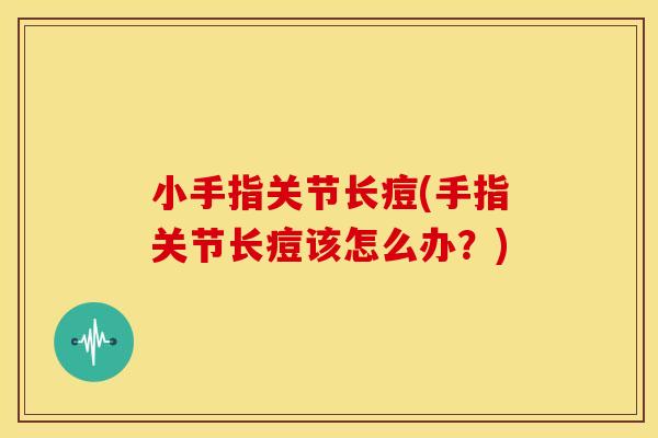 小手指关节长痘(手指关节长痘该怎么办？)