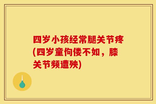 四岁小孩经常腿关节疼(四岁童佝偻不如，膝关节频遭殃)