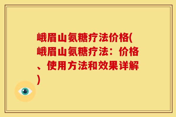 峨眉山氨糖疗法价格(峨眉山氨糖疗法：价格、使用方法和效果详解)