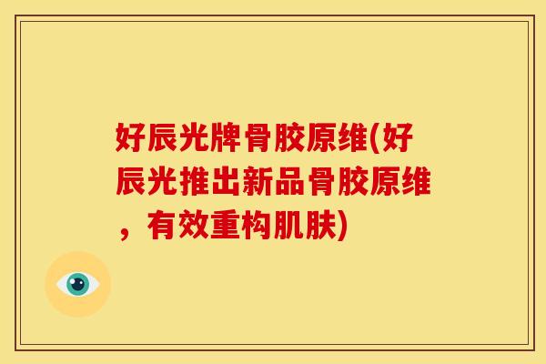 好辰光牌骨胶原维(好辰光推出新品骨胶原维，有效重构肌肤)