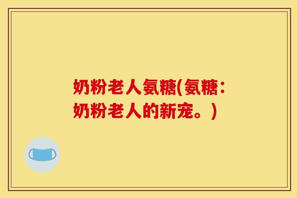 奶粉老人氨糖(氨糖：奶粉老人的新宠。)
