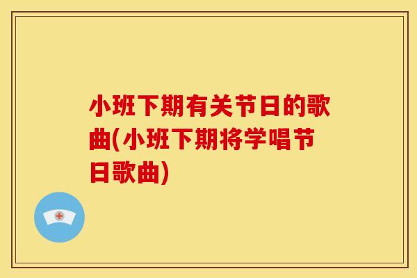 小班下期有关节日的歌曲(小班下期将学唱节日歌曲)