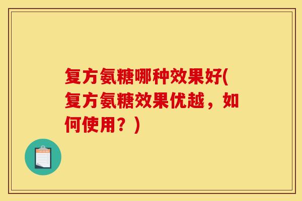 复方氨糖哪种效果好(复方氨糖效果优越，如何使用？)