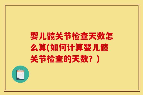 婴儿髋关节检查天数怎么算(如何计算婴儿髋关节检查的天数？)