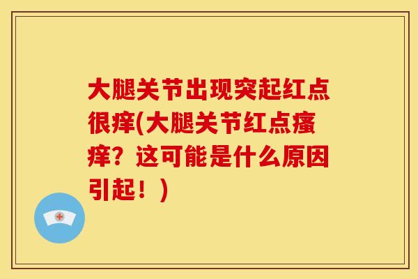 大腿关节出现突起红点很痒(大腿关节红点瘙痒？这可能是什么原因引起！)
