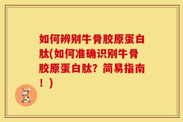 如何辨别牛骨胶原蛋白肽(如何准确识别牛骨胶原蛋白肽？简易指南！)