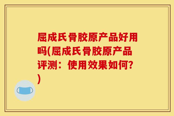 屈成氏骨胶原产品好用吗(屈成氏骨胶原产品评测：使用效果如何？)