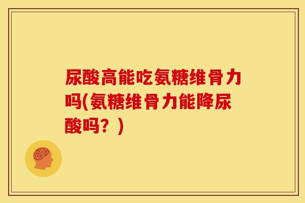 尿酸高能吃氨糖维骨力吗(氨糖维骨力能降尿酸吗？)