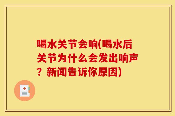 喝水关节会响(喝水后关节为什么会发出响声？新闻告诉你原因)