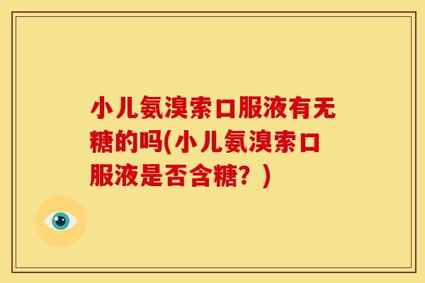 小儿氨溴索口服液有无糖的吗(小儿氨溴索口服液是否含糖？)