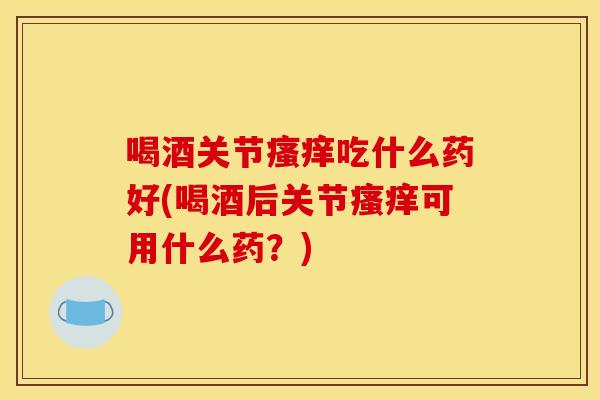 喝酒关节瘙痒吃什么药好(喝酒后关节瘙痒可用什么药？)