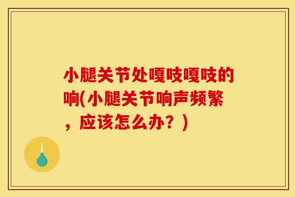 小腿关节处嘎吱嘎吱的响(小腿关节响声频繁，应该怎么办？)