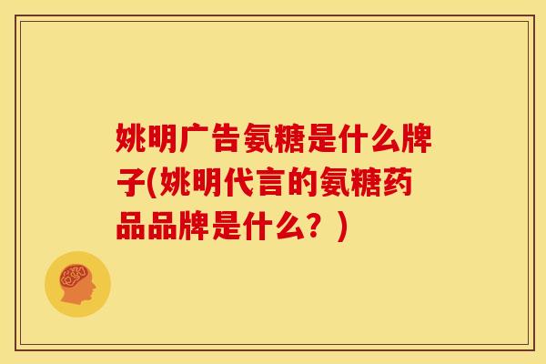 姚明广告氨糖是什么牌子(姚明代言的氨糖药品品牌是什么？)