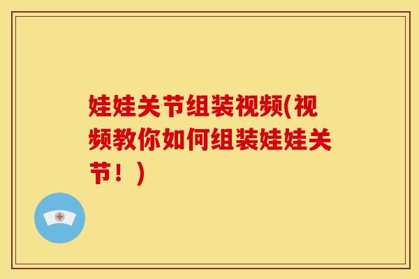 娃娃关节组装视频(视频教你如何组装娃娃关节！)