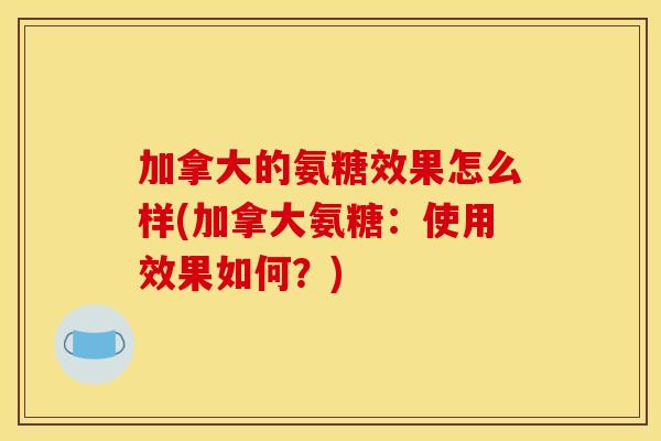 加拿大的氨糖效果怎么样(加拿大氨糖：使用效果如何？)