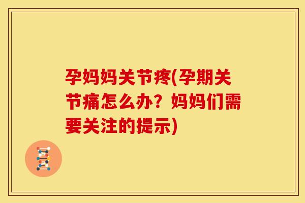 孕妈妈关节疼(孕期关节痛怎么办？妈妈们需要关注的提示)