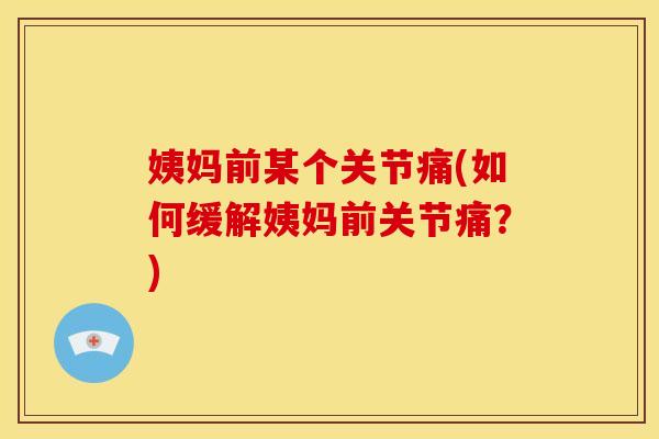 姨妈前某个关节痛(如何缓解姨妈前关节痛？)