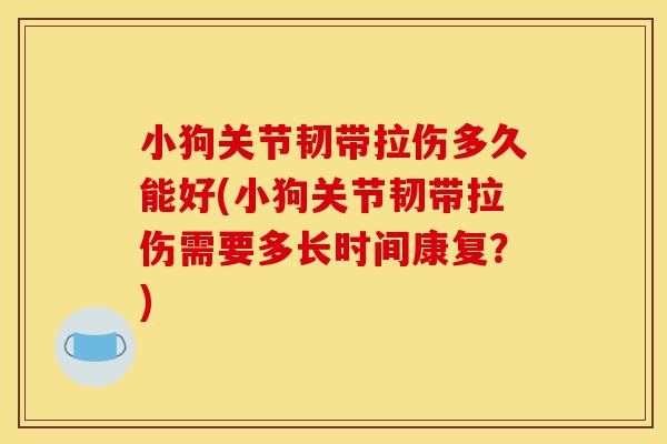 小狗关节韧带拉伤多久能好(小狗关节韧带拉伤需要多长时间康复？)