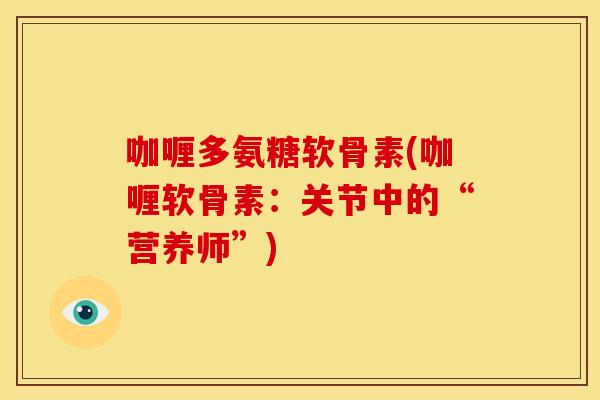 咖喱多氨糖软骨素(咖喱软骨素：关节中的“营养师”)