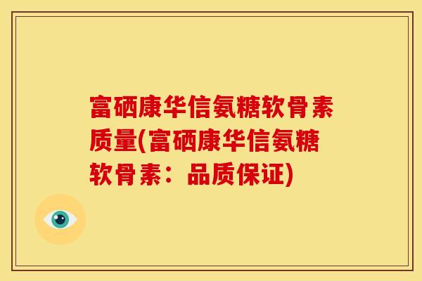 富硒康华信氨糖软骨素质量(富硒康华信氨糖软骨素：品质保证)