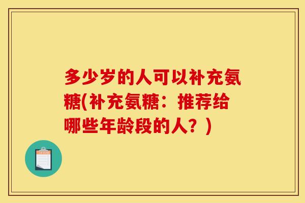 多少岁的人可以补充氨糖(补充氨糖：推荐给哪些年龄段的人？)
