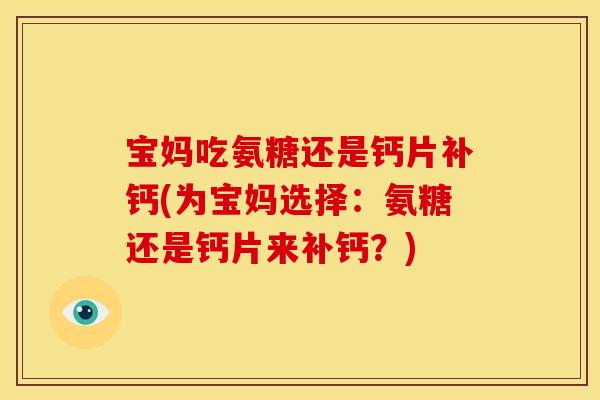 宝妈吃氨糖还是钙片补钙(为宝妈选择：氨糖还是钙片来补钙？)