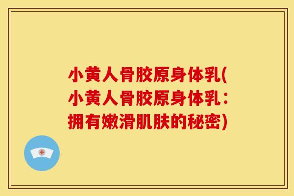 小黄人骨胶原身体乳(小黄人骨胶原身体乳：拥有嫩滑肌肤的秘密)