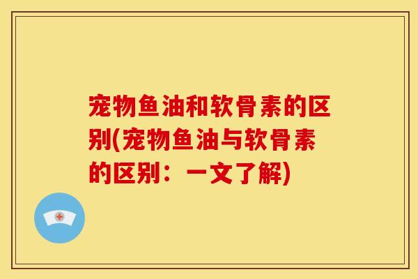 宠物鱼油和软骨素的区别(宠物鱼油与软骨素的区别：一文了解)