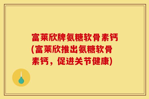 富莱欣牌氨糖软骨素钙(富莱欣推出氨糖软骨素钙，促进关节健康)