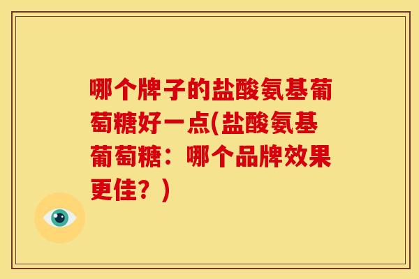 哪个牌子的盐酸氨基葡萄糖好一点(盐酸氨基葡萄糖：哪个品牌效果更佳？)