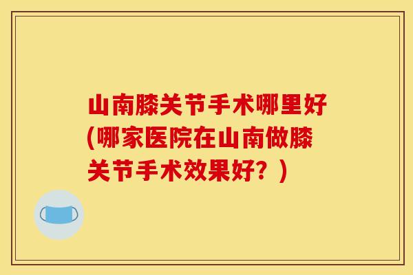 山南膝关节手术哪里好(哪家医院在山南做膝关节手术效果好？)