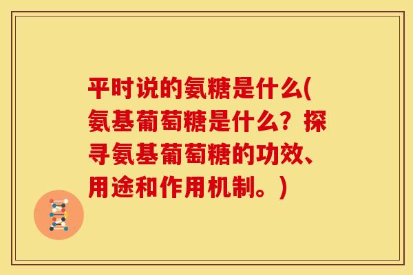 平时说的氨糖是什么(氨基葡萄糖是什么？探寻氨基葡萄糖的功效、用途和作用机制。)