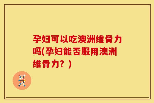 孕妇可以吃澳洲维骨力吗(孕妇能否服用澳洲维骨力？)