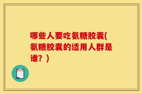 哪些人要吃氨糖胶囊(氨糖胶囊的适用人群是谁？)