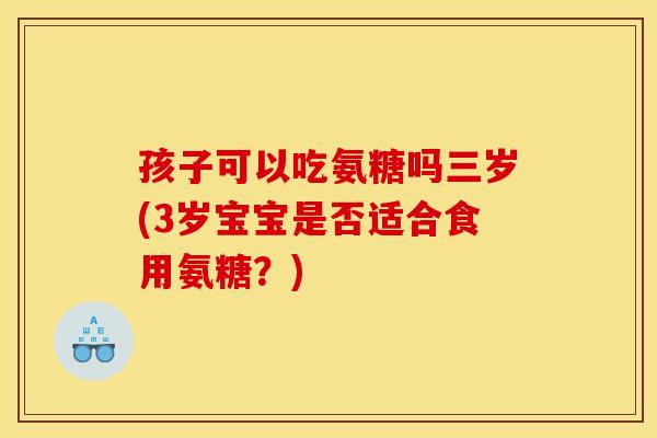孩子可以吃氨糖吗三岁(3岁宝宝是否适合食用氨糖？)