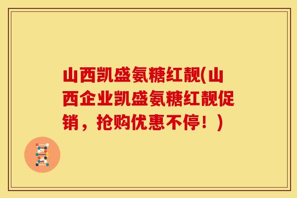 山西凯盛氨糖红靓(山西企业凯盛氨糖红靓促销，抢购优惠不停！)