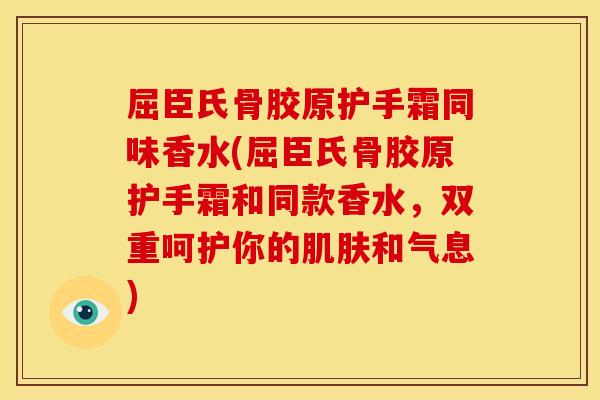 屈臣氏骨胶原护手霜同味香水(屈臣氏骨胶原护手霜和同款香水，双重呵护你的肌肤和气息)